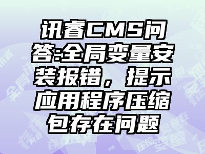 讯睿CMS问答:全局变量安装报错，提示应用程序压缩包存在问题