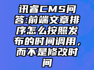 讯睿CMS问答:前端文章排序怎么按照发布的时间调用，而不是修改时间