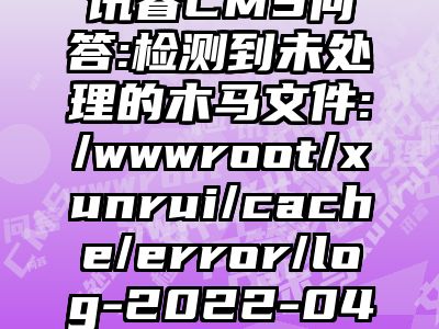 讯睿CMS问答:检测到未处理的木马文件:/wwwroot/xunrui/cache/error/log-2022-04-07.php