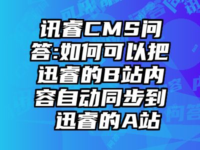 讯睿CMS问答:如何可以把迅睿的B站内容自动同步到 迅睿的A站