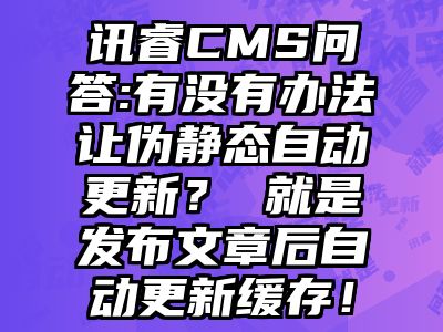 讯睿CMS问答:有没有办法让伪静态自动更新？ 就是发布文章后自动更新缓存！
