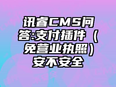 讯睿CMS问答:支付插件（免营业执照）安不安全