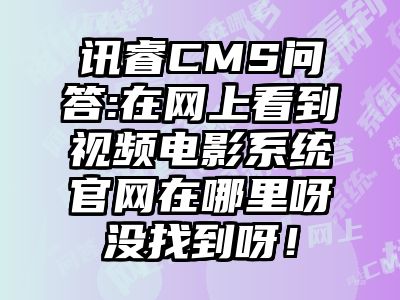 讯睿CMS问答:在网上看到视频电影系统官网在哪里呀没找到呀！