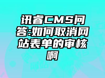 讯睿CMS问答:如何取消网站表单的审核啊