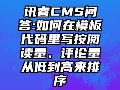 讯睿CMS问答:如何在模板代码里写按阅读量、评论量从低到高来排序