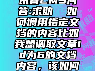 讯睿CMS问答:求助  如何调用指定文档的内容比如我想调取文章id为6的文档内容，该如何操作