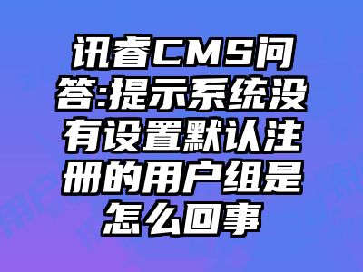讯睿CMS问答:提示系统没有设置默认注册的用户组是怎么回事