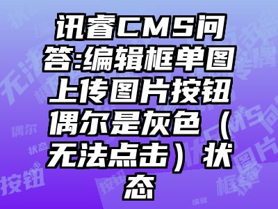 讯睿CMS问答:编辑框单图上传图片按钮偶尔是灰色（无法点击）状态