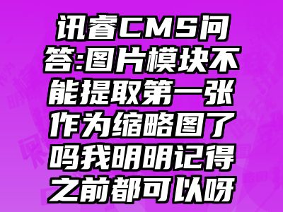 讯睿CMS问答:图片模块不能提取第一张作为缩略图了吗我明明记得之前都可以呀