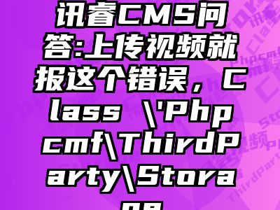 讯睿CMS问答:上传视频就报这个错误，Class \'Phpcmf\ThirdParty\Storage