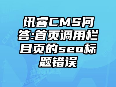 讯睿CMS问答:首页调用栏目页的seo标题错误