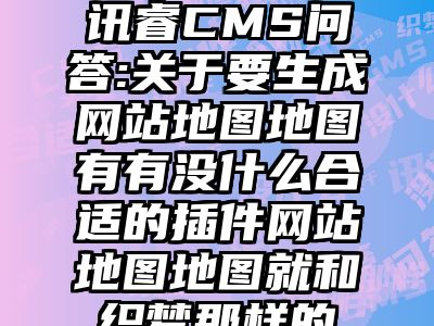 讯睿CMS问答:关于要生成网站地图地图有有没什么合适的插件网站地图地图就和织梦那样的