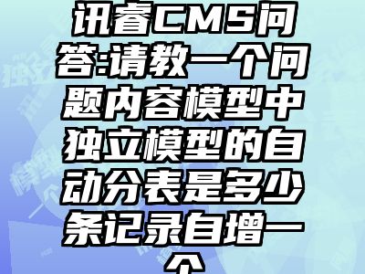 讯睿CMS问答:请教一个问题内容模型中独立模型的自动分表是多少条记录自增一个