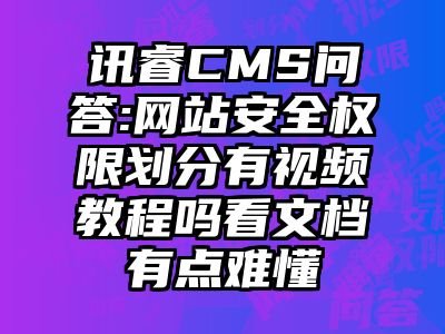 讯睿CMS问答:网站安全权限划分有视频教程吗看文档有点难懂