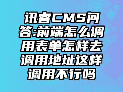 讯睿CMS问答:前端怎么调用表单怎样去调用地址这样调用不行吗