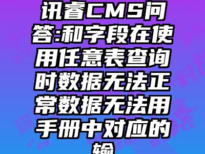 讯睿CMS问答:和字段在使用任意表查询时数据无法正常数据无法用手册中对应的输