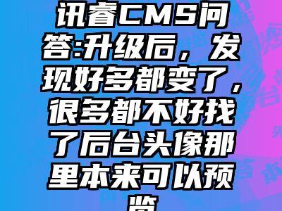 讯睿CMS问答:升级后，发现好多都变了，很多都不好找了后台头像那里本来可以预览