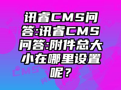 讯睿CMS问答:讯睿CMS问答:附件总大小在哪里设置呢？