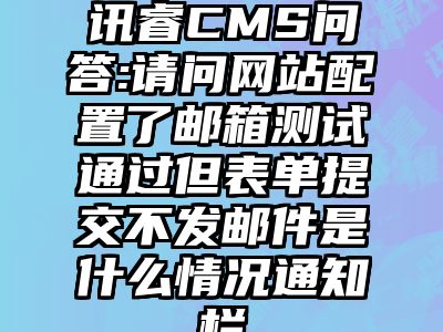 讯睿CMS问答:请问网站配置了邮箱测试通过但表单提交不发邮件是什么情况通知栏