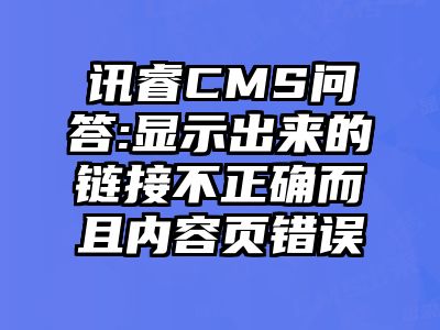 讯睿CMS问答:显示出来的链接不正确而且内容页错误