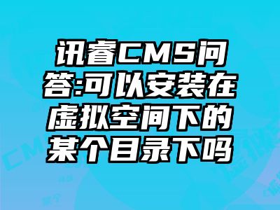 讯睿CMS问答:可以安装在虚拟空间下的某个目录下吗