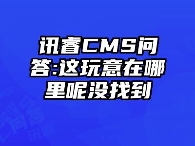 讯睿CMS问答:这玩意在哪里呢没找到