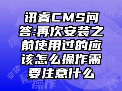 讯睿CMS问答:再次安装之前使用过的应该怎么操作需要注意什么