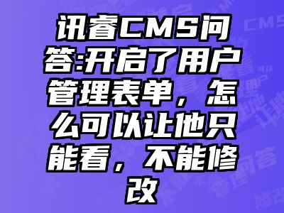 讯睿CMS问答:开启了用户管理表单，怎么可以让他只能看，不能修改