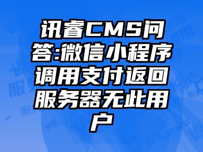 讯睿CMS问答:微信小程序调用支付返回服务器无此用户