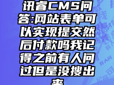讯睿CMS问答:网站表单可以实现提交然后付款吗我记得之前有人问过但是没搜出来