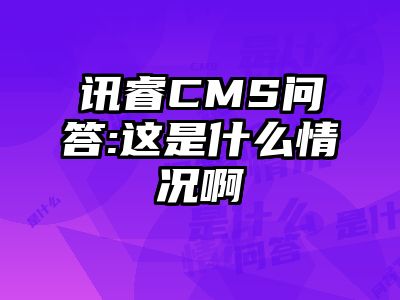 讯睿CMS问答:这是什么情况啊