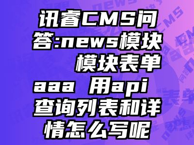 讯睿CMS问答:news模块   模块表单aaa 用api 查询列表和详情怎么写呢