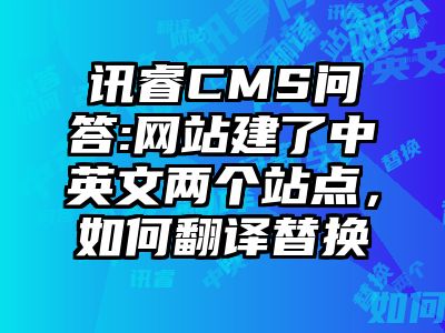 讯睿CMS问答:网站建了中英文两个站点，如何翻译替换