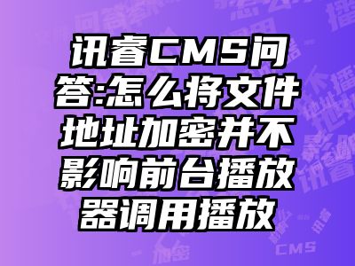 讯睿CMS问答:怎么将文件地址加密并不影响前台播放器调用播放