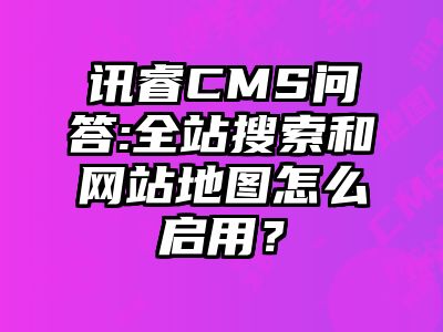 讯睿CMS问答:全站搜索和网站地图怎么启用？