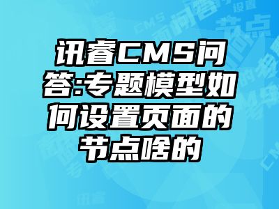 讯睿CMS问答:专题模型如何设置页面的节点啥的
