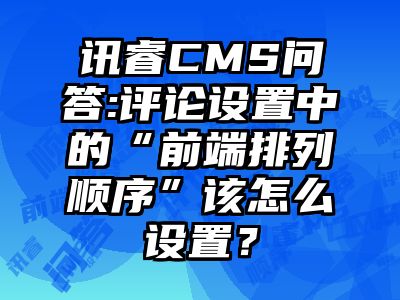 讯睿CMS问答:评论设置中的“前端排列顺序”该怎么设置？