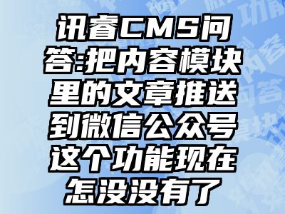 讯睿CMS问答:把内容模块里的文章推送到微信公众号这个功能现在怎没没有了