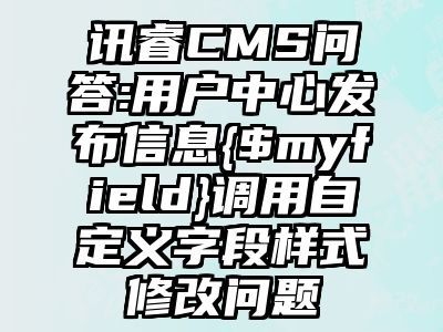 讯睿CMS问答:用户中心发布信息{$myfield}调用自定义字段样式修改问题
