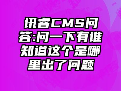 讯睿CMS问答:问一下有谁知道这个是哪里出了问题