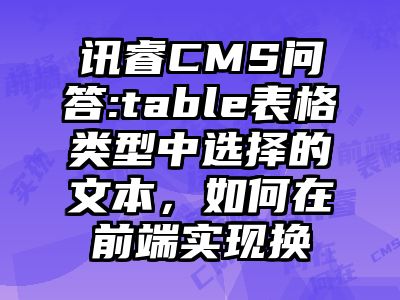 讯睿CMS问答:table表格类型中选择的文本，如何在前端实现换