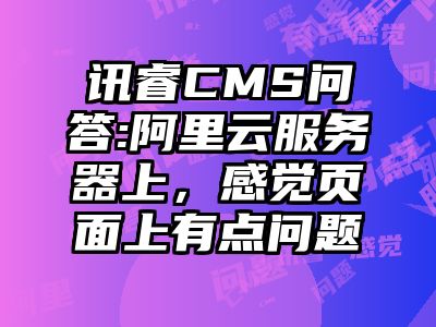 讯睿CMS问答:阿里云服务器上，感觉页面上有点问题