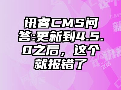 讯睿CMS问答:更新到4.5.0之后，这个就报错了