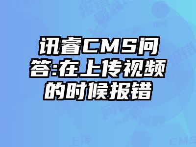 讯睿CMS问答:在上传视频的时候报错