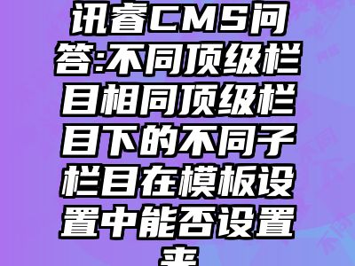 讯睿CMS问答:不同顶级栏目相同顶级栏目下的不同子栏目在模板设置中能否设置来