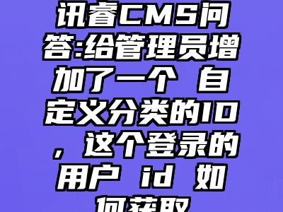 讯睿CMS问答:给管理员增加了一个 自定义分类的ID，这个登录的用户 id 如何获取