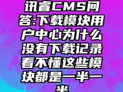 讯睿CMS问答:下载模块用户中心为什么没有下载记录看不懂这些模块都是一半一半