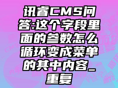 讯睿CMS问答:这个字段里面的参数怎么循环变成菜单的其中内容_重复