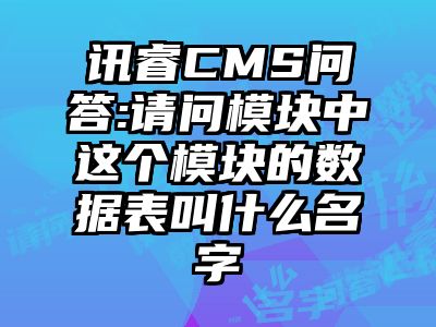 讯睿CMS问答:请问模块中这个模块的数据表叫什么名字