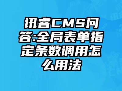 讯睿CMS问答:全局表单指定条数调用怎么用法